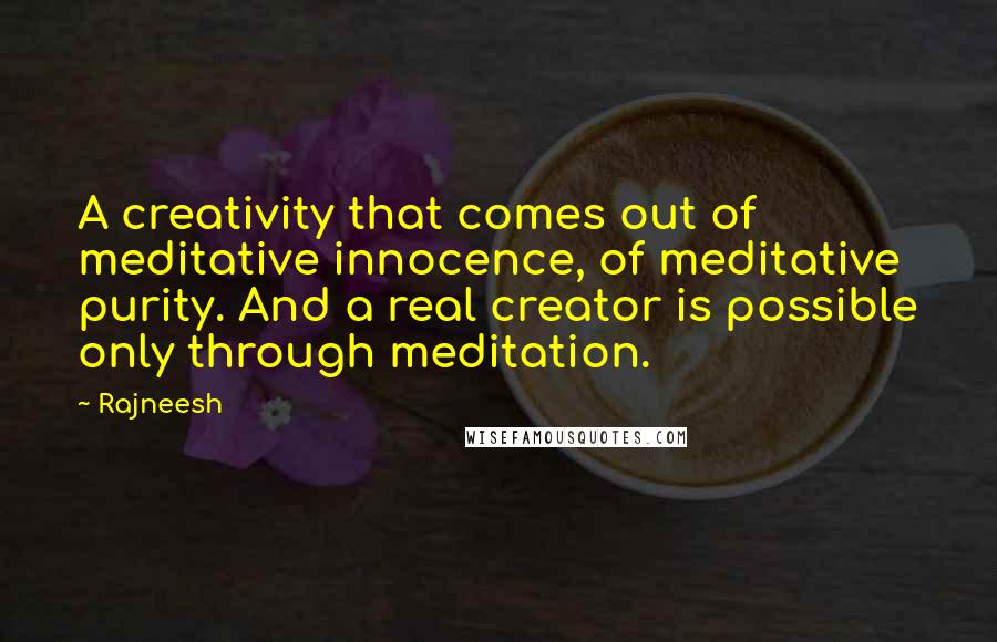 Rajneesh Quotes: A creativity that comes out of meditative innocence, of meditative purity. And a real creator is possible only through meditation.