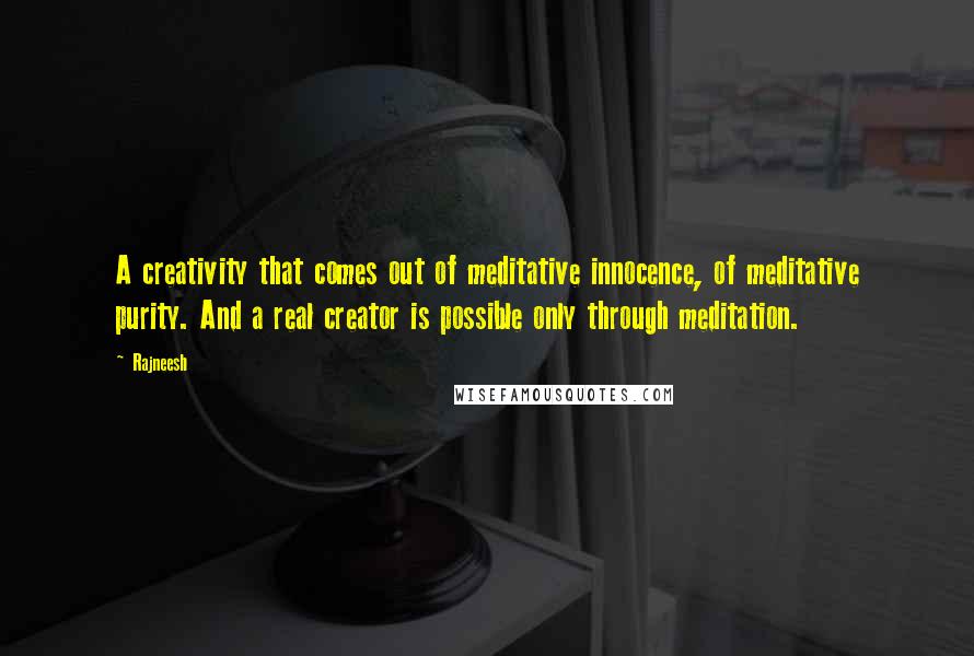Rajneesh Quotes: A creativity that comes out of meditative innocence, of meditative purity. And a real creator is possible only through meditation.