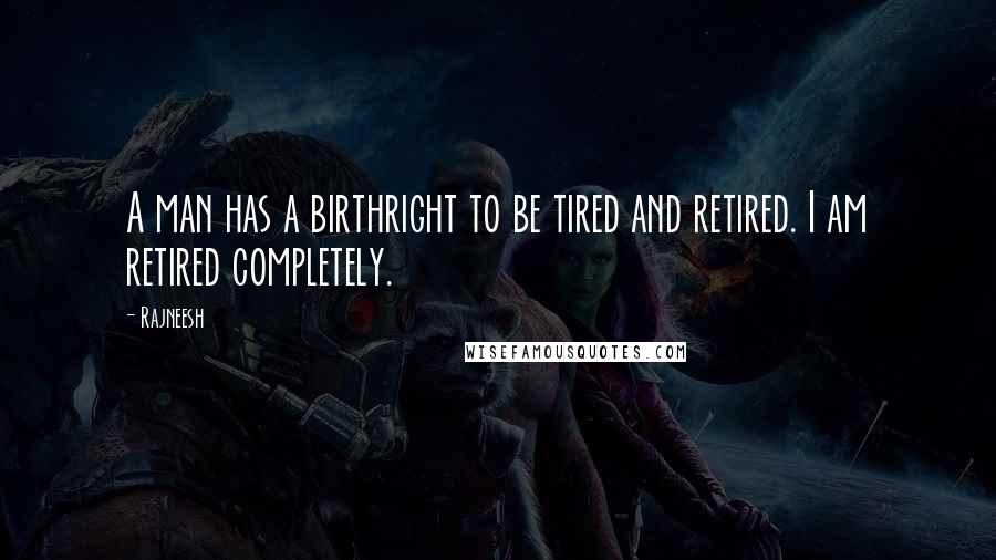 Rajneesh Quotes: A man has a birthright to be tired and retired. I am retired completely.