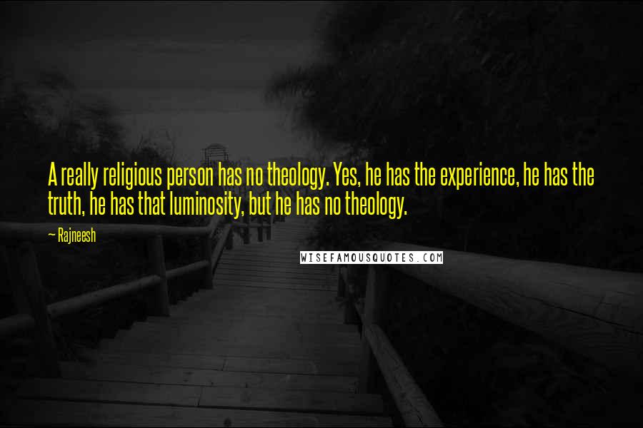 Rajneesh Quotes: A really religious person has no theology. Yes, he has the experience, he has the truth, he has that luminosity, but he has no theology.