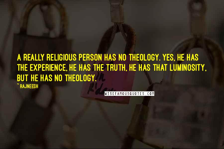 Rajneesh Quotes: A really religious person has no theology. Yes, he has the experience, he has the truth, he has that luminosity, but he has no theology.