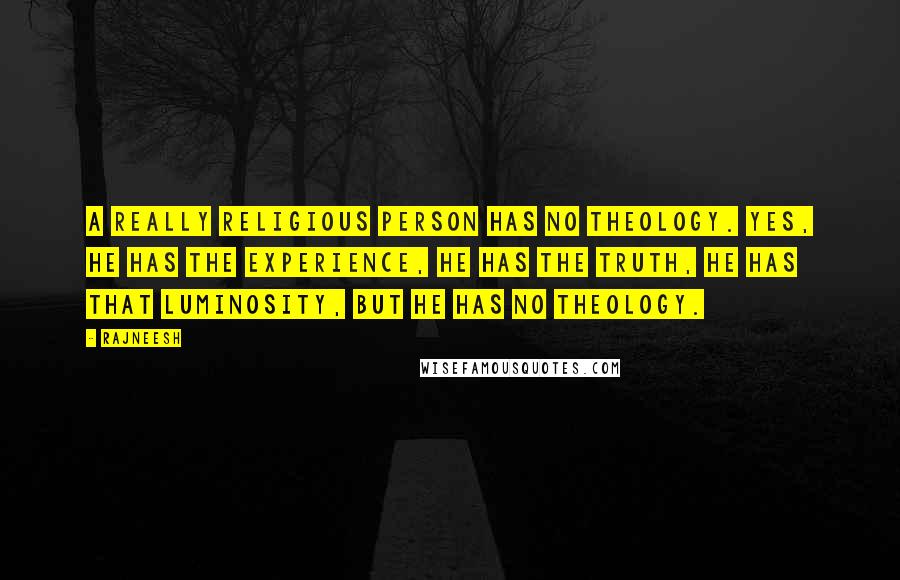 Rajneesh Quotes: A really religious person has no theology. Yes, he has the experience, he has the truth, he has that luminosity, but he has no theology.