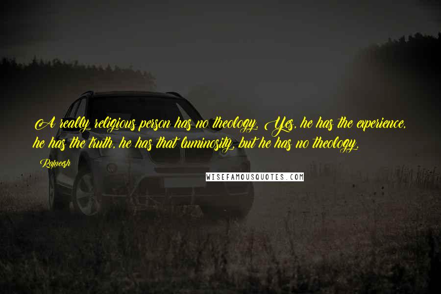 Rajneesh Quotes: A really religious person has no theology. Yes, he has the experience, he has the truth, he has that luminosity, but he has no theology.