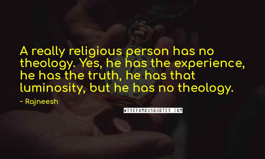 Rajneesh Quotes: A really religious person has no theology. Yes, he has the experience, he has the truth, he has that luminosity, but he has no theology.