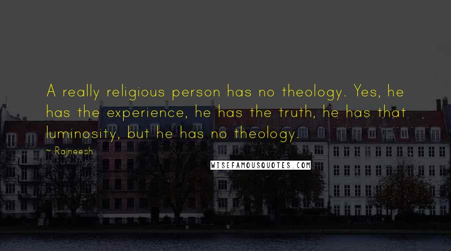 Rajneesh Quotes: A really religious person has no theology. Yes, he has the experience, he has the truth, he has that luminosity, but he has no theology.