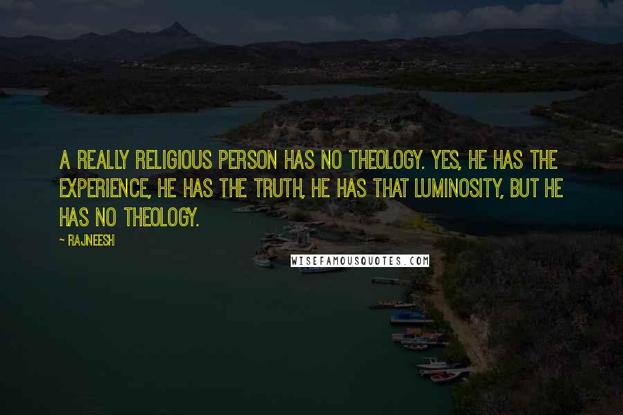 Rajneesh Quotes: A really religious person has no theology. Yes, he has the experience, he has the truth, he has that luminosity, but he has no theology.