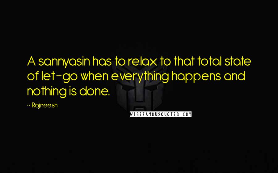 Rajneesh Quotes: A sannyasin has to relax to that total state of let-go when everything happens and nothing is done.