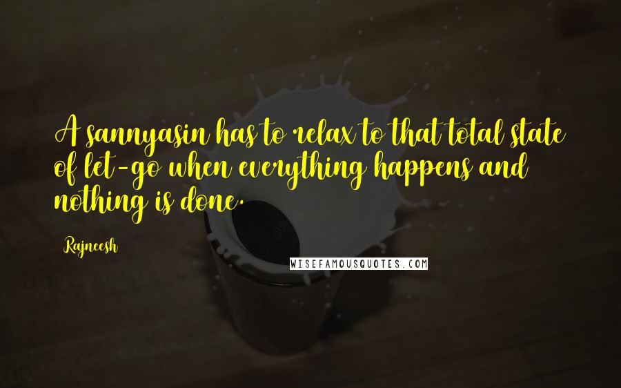 Rajneesh Quotes: A sannyasin has to relax to that total state of let-go when everything happens and nothing is done.