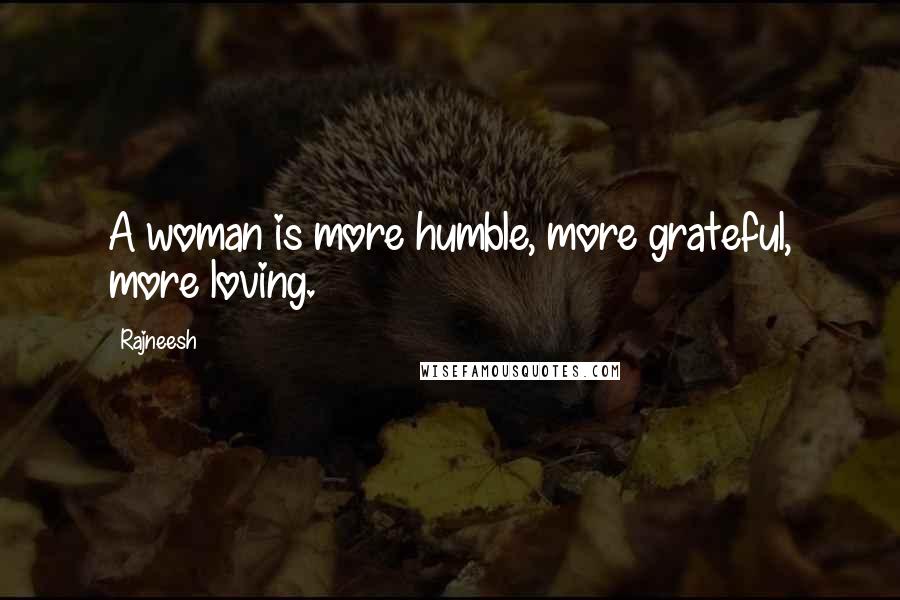 Rajneesh Quotes: A woman is more humble, more grateful, more loving.