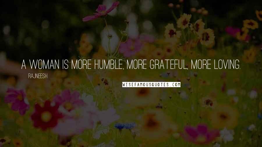 Rajneesh Quotes: A woman is more humble, more grateful, more loving.