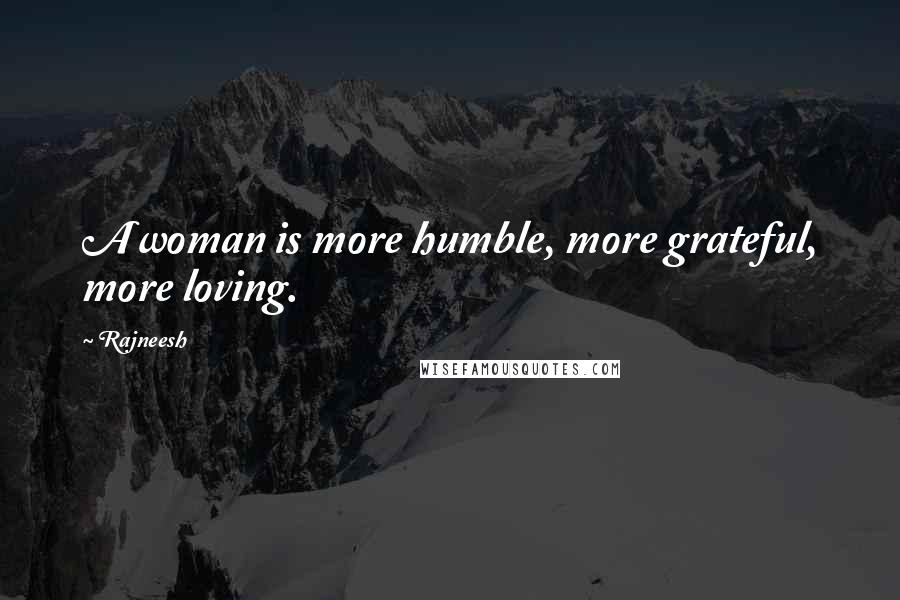 Rajneesh Quotes: A woman is more humble, more grateful, more loving.