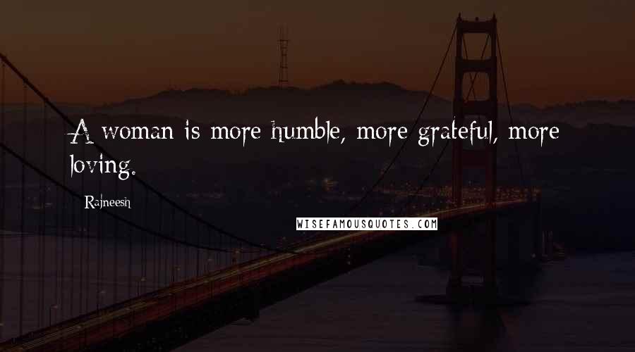 Rajneesh Quotes: A woman is more humble, more grateful, more loving.