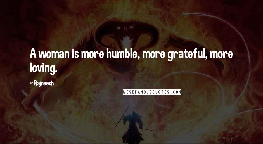 Rajneesh Quotes: A woman is more humble, more grateful, more loving.