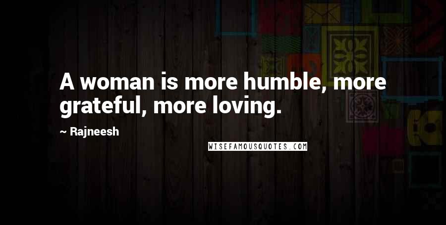 Rajneesh Quotes: A woman is more humble, more grateful, more loving.