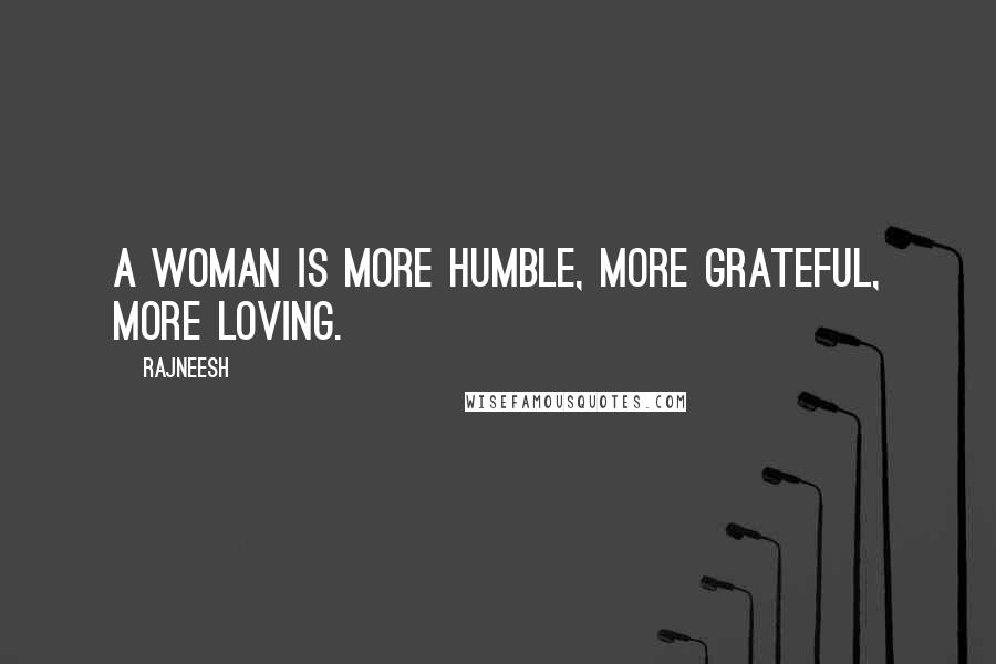 Rajneesh Quotes: A woman is more humble, more grateful, more loving.