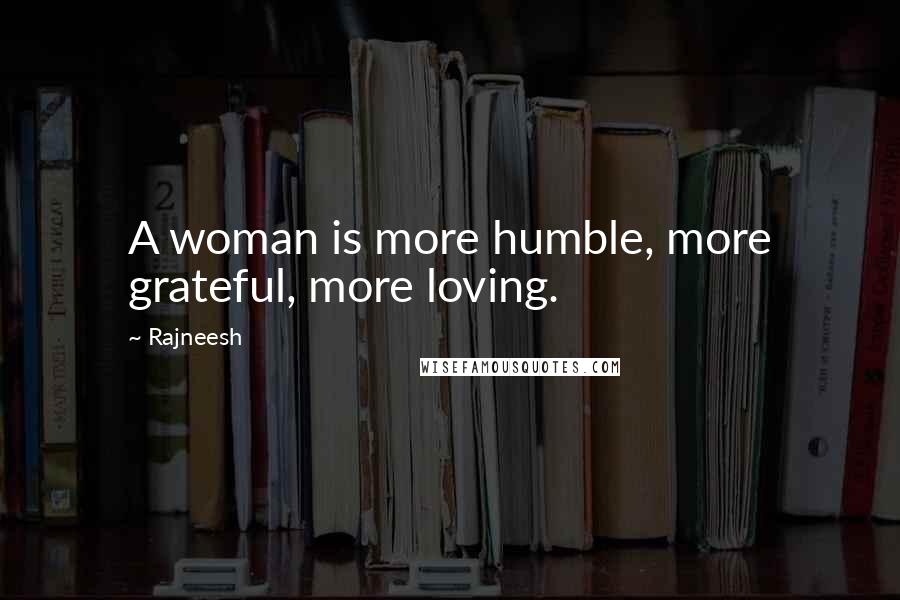 Rajneesh Quotes: A woman is more humble, more grateful, more loving.