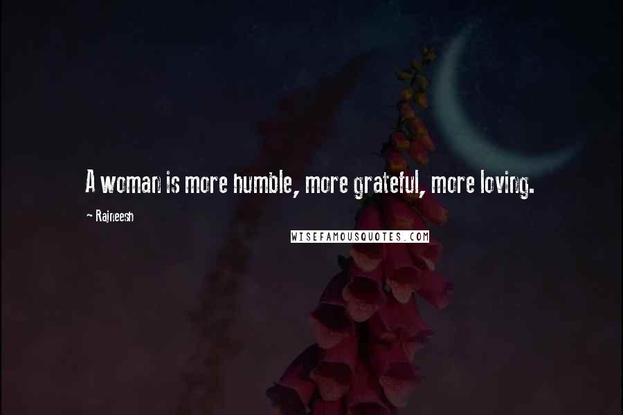 Rajneesh Quotes: A woman is more humble, more grateful, more loving.