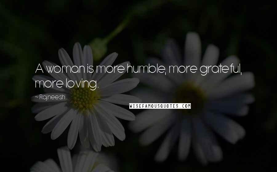 Rajneesh Quotes: A woman is more humble, more grateful, more loving.