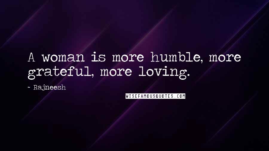 Rajneesh Quotes: A woman is more humble, more grateful, more loving.