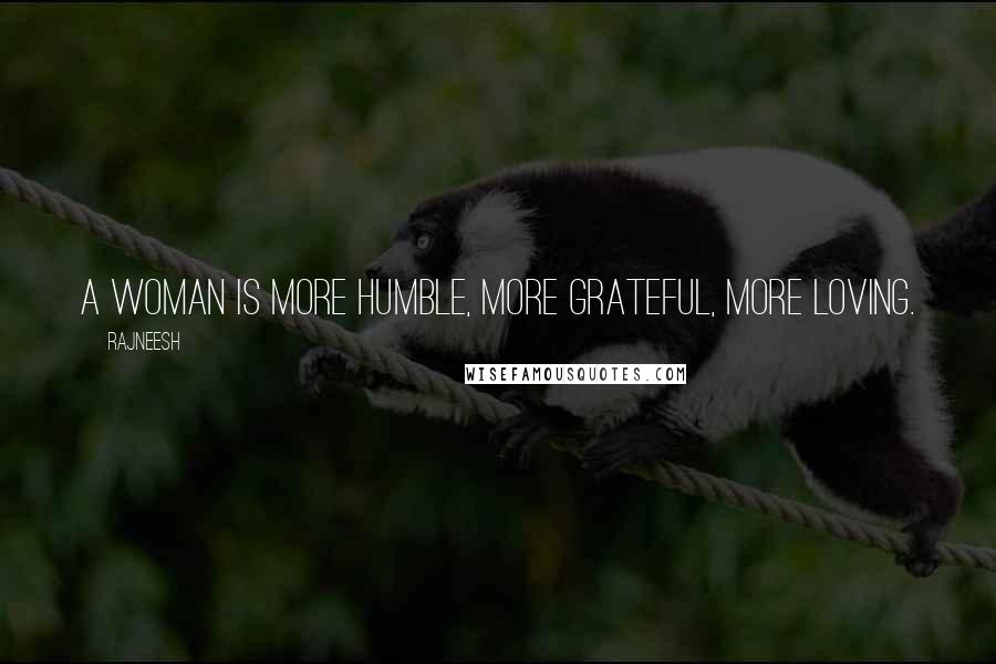 Rajneesh Quotes: A woman is more humble, more grateful, more loving.