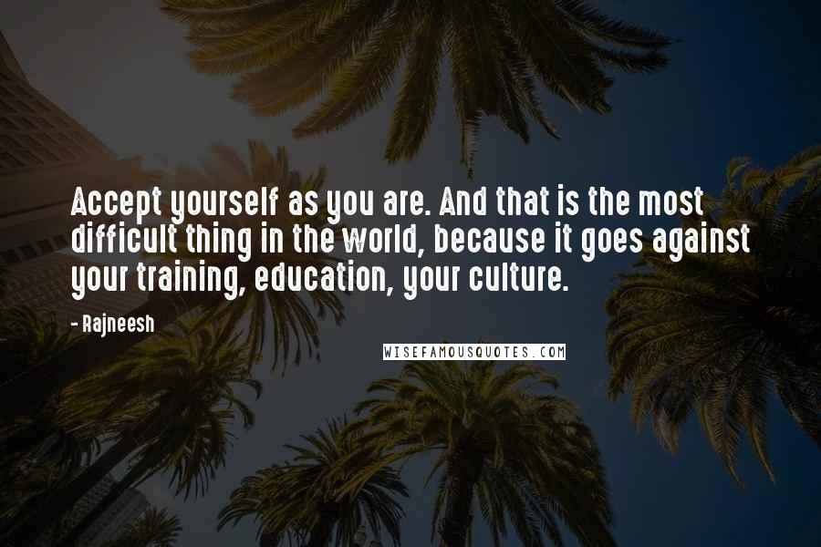 Rajneesh Quotes: Accept yourself as you are. And that is the most difficult thing in the world, because it goes against your training, education, your culture.