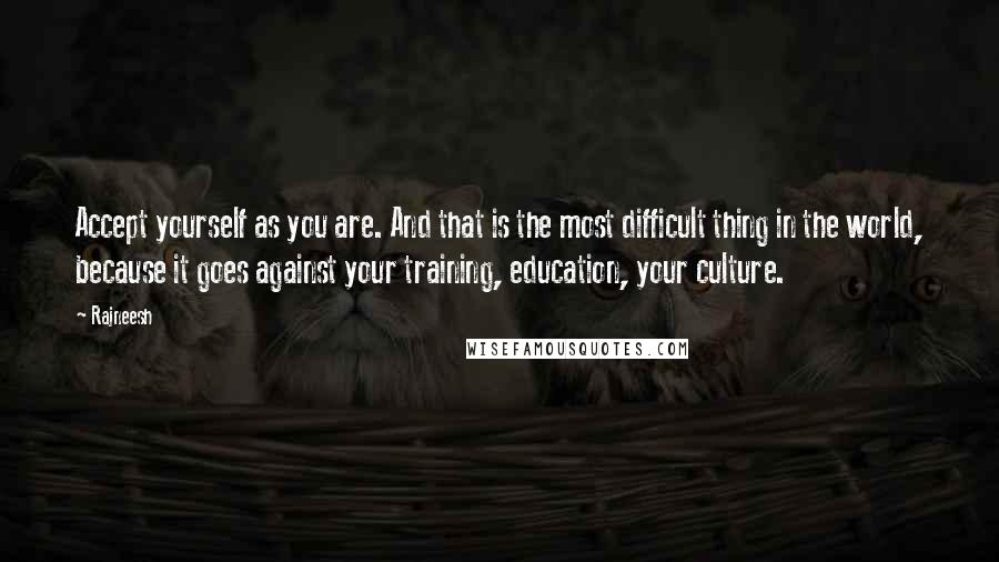 Rajneesh Quotes: Accept yourself as you are. And that is the most difficult thing in the world, because it goes against your training, education, your culture.