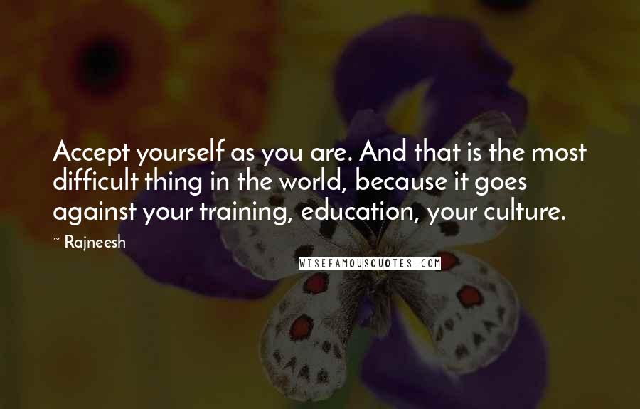 Rajneesh Quotes: Accept yourself as you are. And that is the most difficult thing in the world, because it goes against your training, education, your culture.