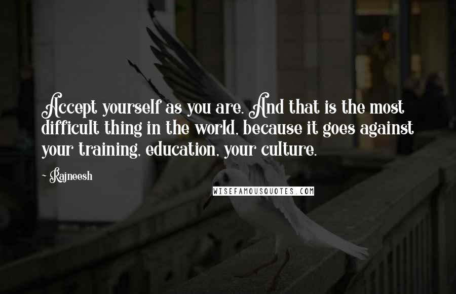 Rajneesh Quotes: Accept yourself as you are. And that is the most difficult thing in the world, because it goes against your training, education, your culture.