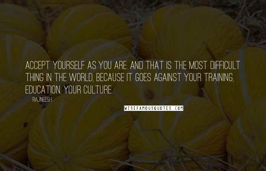 Rajneesh Quotes: Accept yourself as you are. And that is the most difficult thing in the world, because it goes against your training, education, your culture.