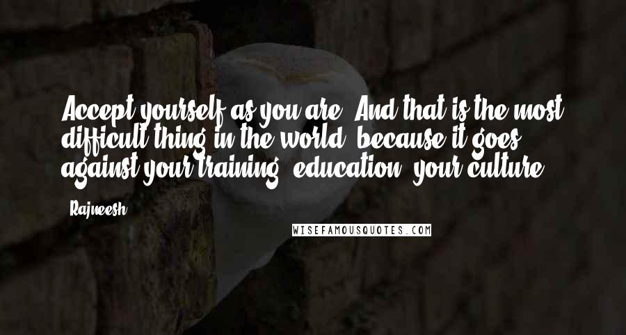 Rajneesh Quotes: Accept yourself as you are. And that is the most difficult thing in the world, because it goes against your training, education, your culture.