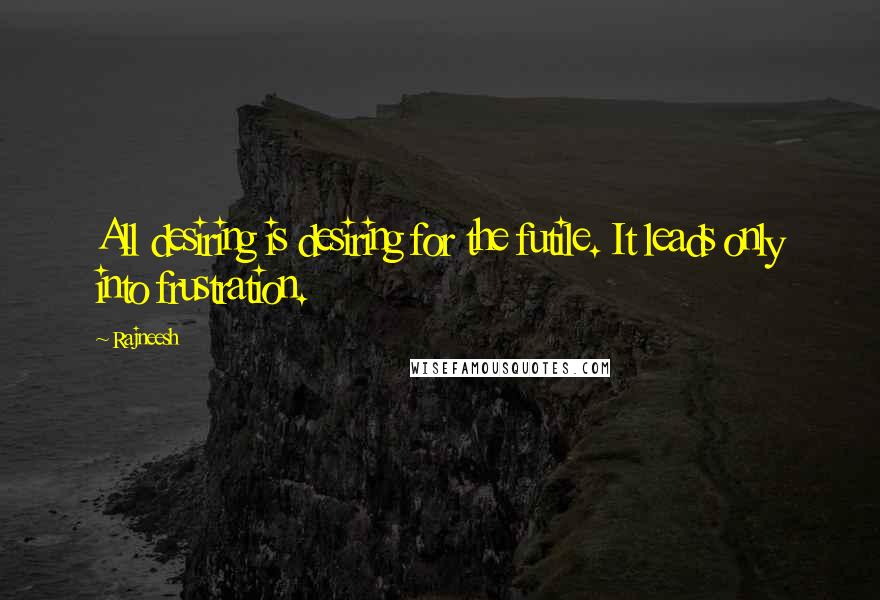 Rajneesh Quotes: All desiring is desiring for the futile. It leads only into frustration.