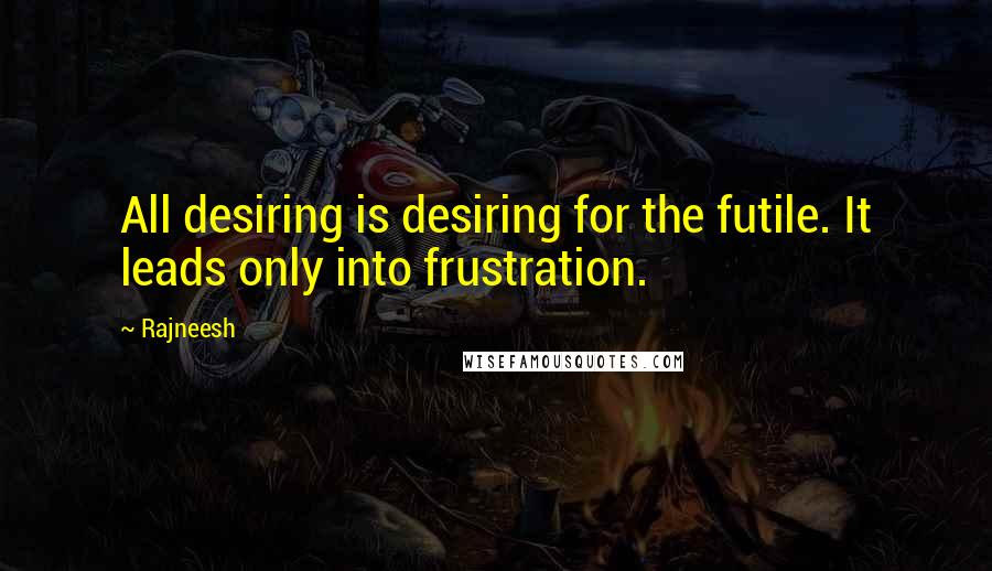 Rajneesh Quotes: All desiring is desiring for the futile. It leads only into frustration.