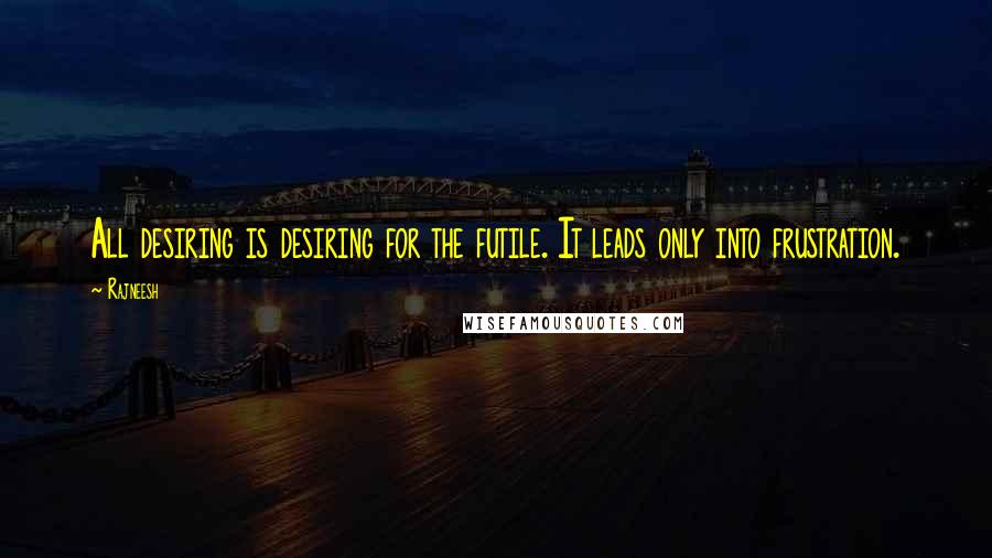 Rajneesh Quotes: All desiring is desiring for the futile. It leads only into frustration.