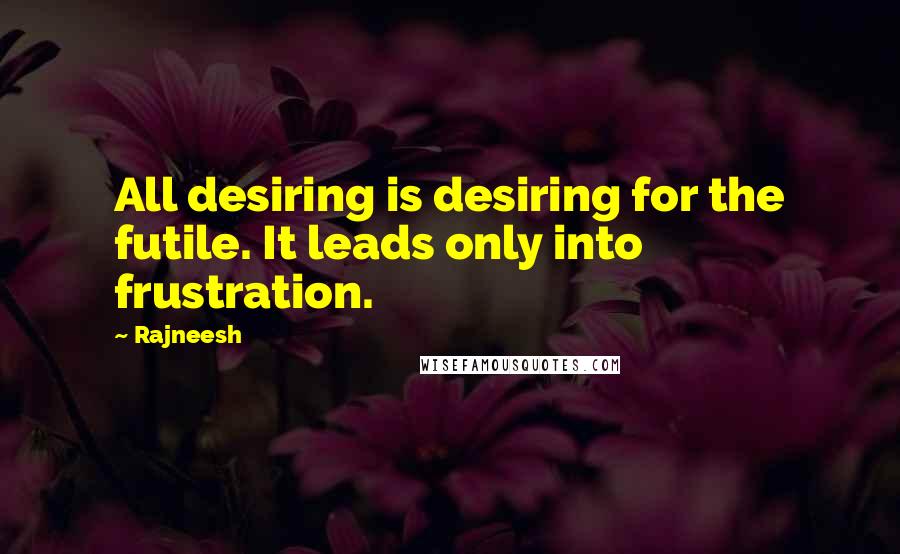 Rajneesh Quotes: All desiring is desiring for the futile. It leads only into frustration.