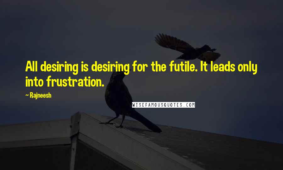 Rajneesh Quotes: All desiring is desiring for the futile. It leads only into frustration.