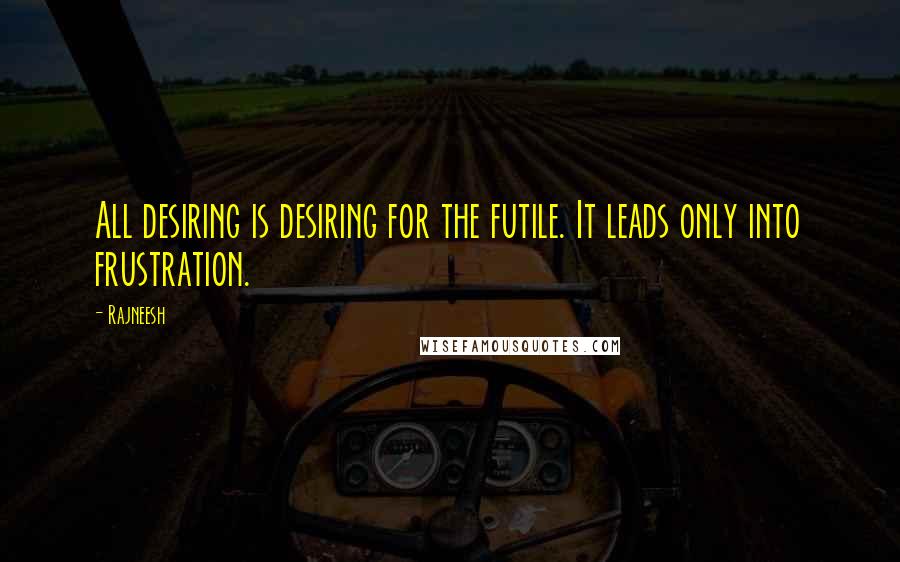 Rajneesh Quotes: All desiring is desiring for the futile. It leads only into frustration.