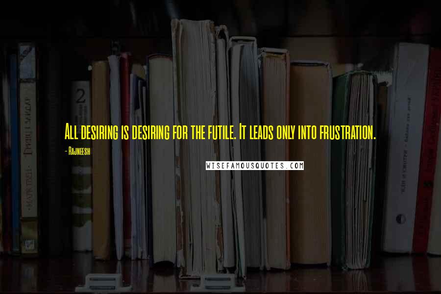 Rajneesh Quotes: All desiring is desiring for the futile. It leads only into frustration.