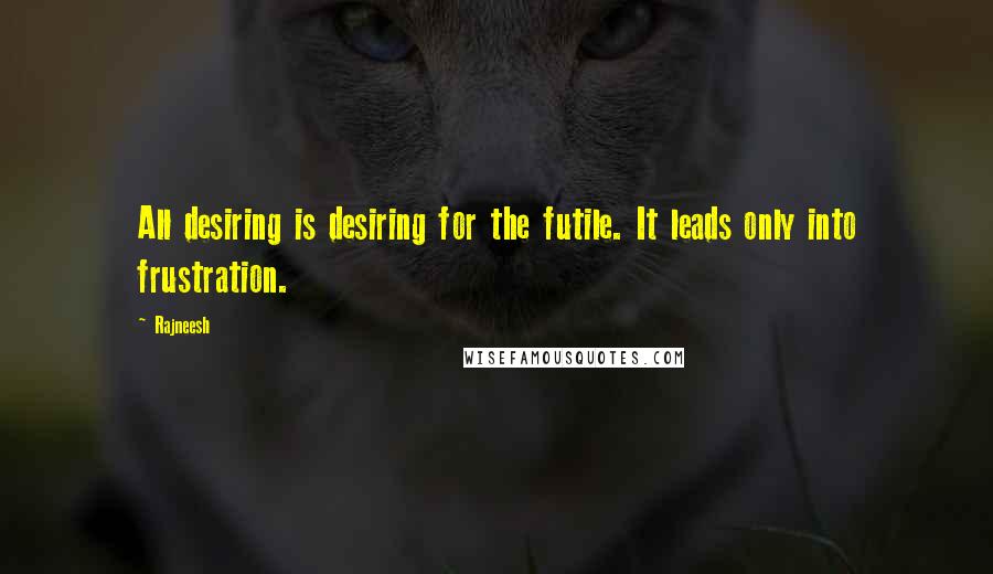 Rajneesh Quotes: All desiring is desiring for the futile. It leads only into frustration.