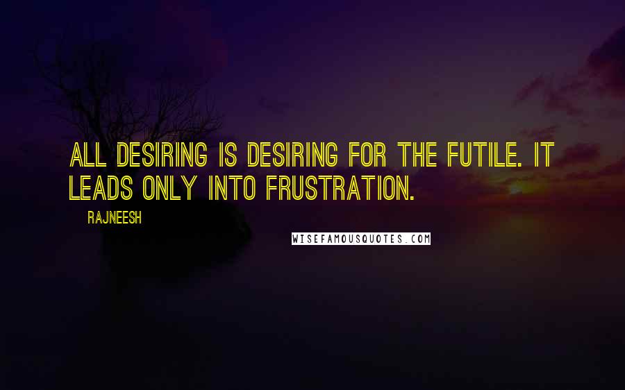 Rajneesh Quotes: All desiring is desiring for the futile. It leads only into frustration.