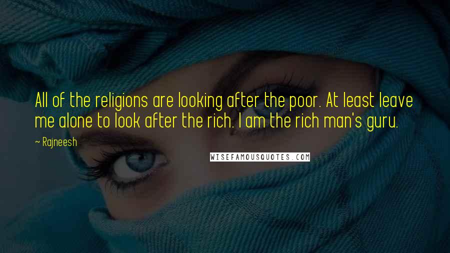 Rajneesh Quotes: All of the religions are looking after the poor. At least leave me alone to look after the rich. I am the rich man's guru.