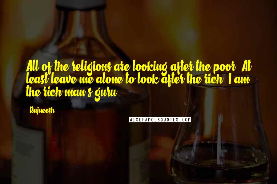 Rajneesh Quotes: All of the religions are looking after the poor. At least leave me alone to look after the rich. I am the rich man's guru.