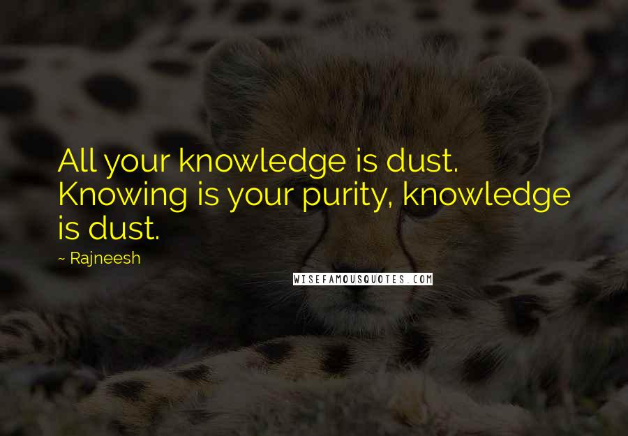 Rajneesh Quotes: All your knowledge is dust. Knowing is your purity, knowledge is dust.