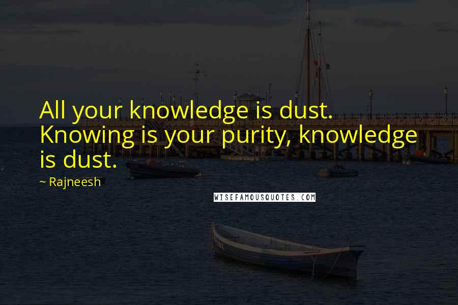 Rajneesh Quotes: All your knowledge is dust. Knowing is your purity, knowledge is dust.