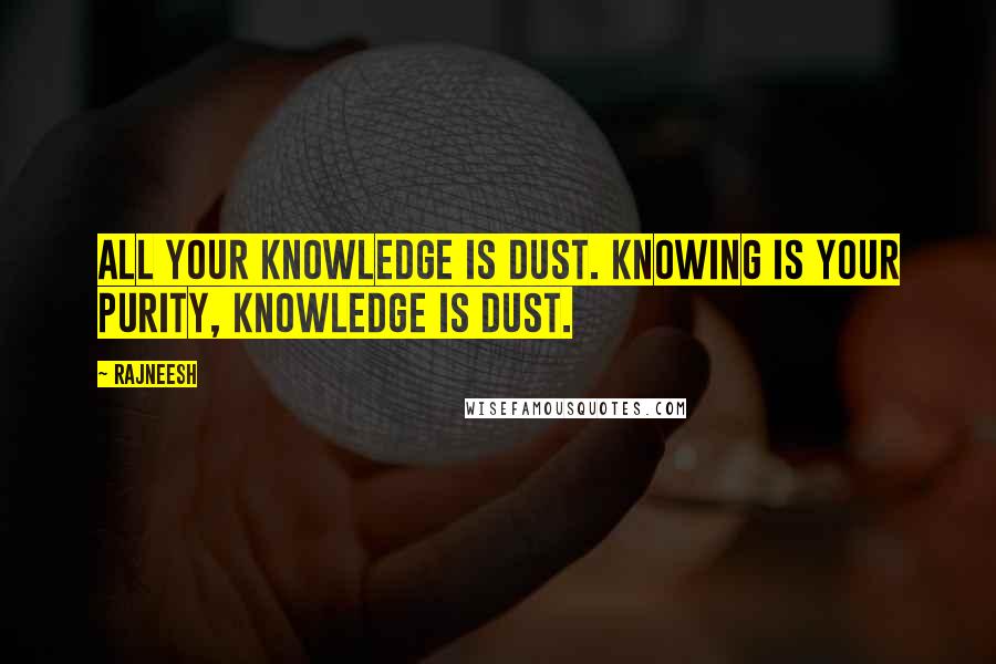 Rajneesh Quotes: All your knowledge is dust. Knowing is your purity, knowledge is dust.