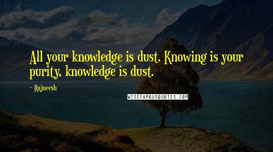 Rajneesh Quotes: All your knowledge is dust. Knowing is your purity, knowledge is dust.