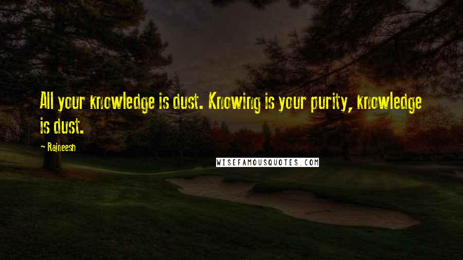 Rajneesh Quotes: All your knowledge is dust. Knowing is your purity, knowledge is dust.