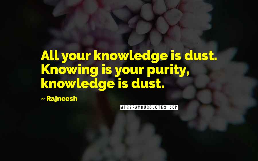 Rajneesh Quotes: All your knowledge is dust. Knowing is your purity, knowledge is dust.