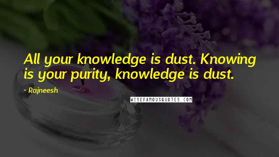 Rajneesh Quotes: All your knowledge is dust. Knowing is your purity, knowledge is dust.