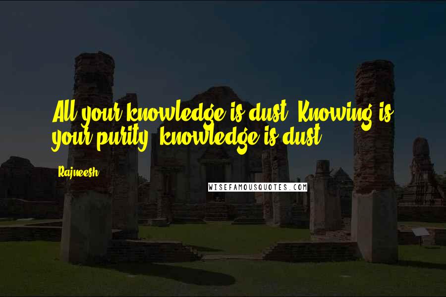 Rajneesh Quotes: All your knowledge is dust. Knowing is your purity, knowledge is dust.
