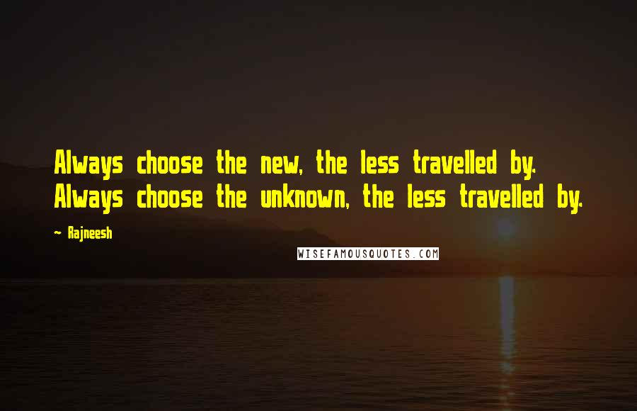 Rajneesh Quotes: Always choose the new, the less travelled by. Always choose the unknown, the less travelled by.